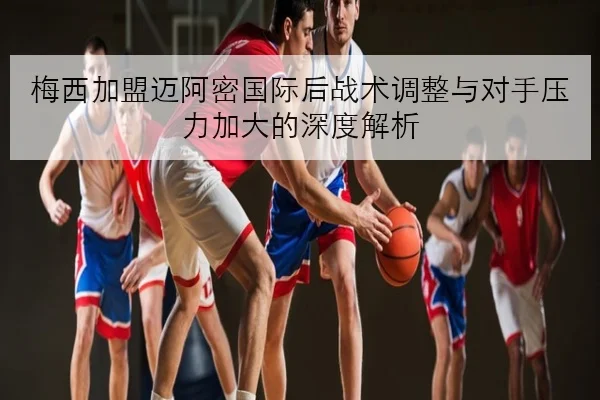 梅西加盟迈阿密国际后战术调整与对手压力加大的深度解析