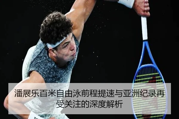潘展乐百米自由泳前程提速与亚洲纪录再受关注的深度解析